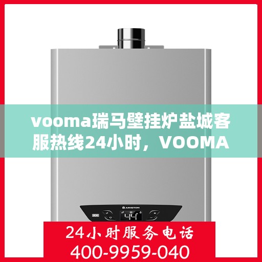 vooma瑞马壁挂炉盐城客服热线24小时，VOOMA瑞马壁挂炉盐城客服热线全天候服务，温暖您的生活热线！