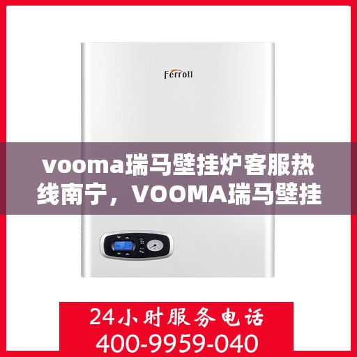 vooma瑞马壁挂炉客服热线南宁，VOOMA瑞马壁挂炉南宁客服热线详解