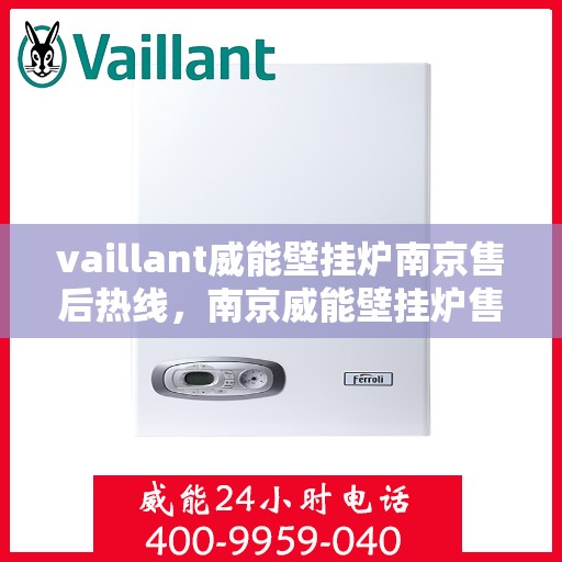 vaillant威能壁挂炉南京售后热线，南京威能壁挂炉售后热线，专业维修与技术支持团队为您服务