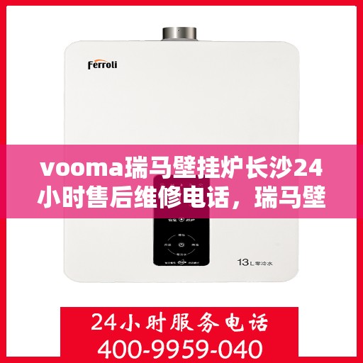 vooma瑞马壁挂炉长沙24小时售后维修电话，瑞马壁挂炉长沙售后维修电话全天候服务，专业解决您的壁挂炉问题