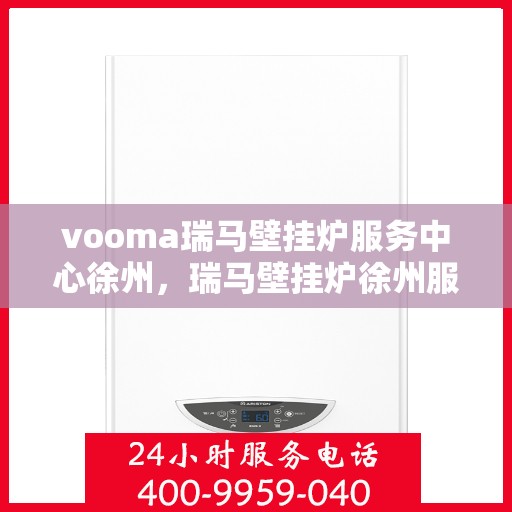vooma瑞马壁挂炉服务中心徐州，瑞马壁挂炉徐州服务中心，专业维修，温暖您的生活