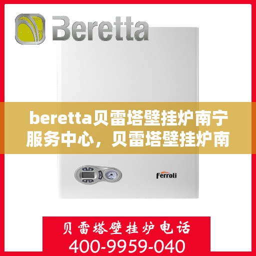 beretta贝雷塔壁挂炉南宁服务中心，贝雷塔壁挂炉南宁服务中心，专业维修与优质服务