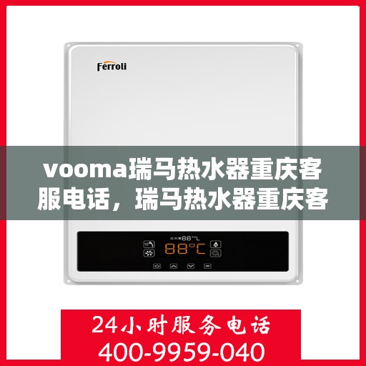 vooma瑞马热水器重庆客服电话，瑞马热水器重庆客服热线，解决您的疑问，提供专业服务的热线电话