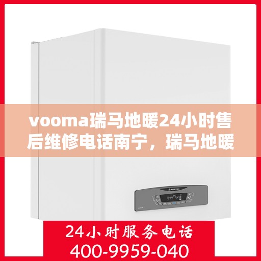 vooma瑞马地暖24小时售后维修电话南宁，瑞马地暖南宁售后维修热线，全天候服务保障，专业解决地暖问题