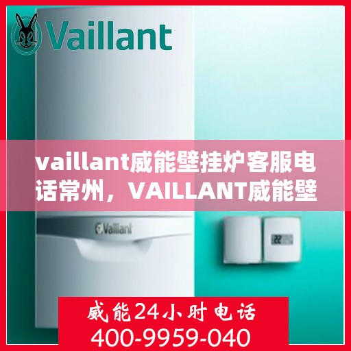 vaillant威能壁挂炉客服电话常州，VAILLANT威能壁挂炉常州客服热线及售后支持指南