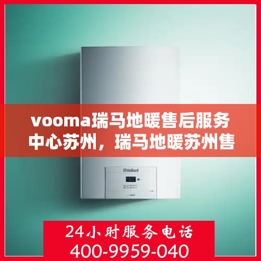 vooma瑞马地暖售后服务中心苏州，瑞马地暖苏州售后服务中心，专业维修，温暖您的生活
