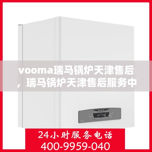 vooma瑞马锅炉天津售后，瑞马锅炉天津售后服务中心，专业维修与保养服务