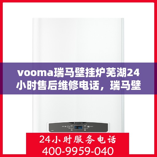 vooma瑞马壁挂炉芜湖24小时售后维修电话，瑞马壁挂炉芜湖售后维修热线全天候服务，专业解决您的壁挂炉问题