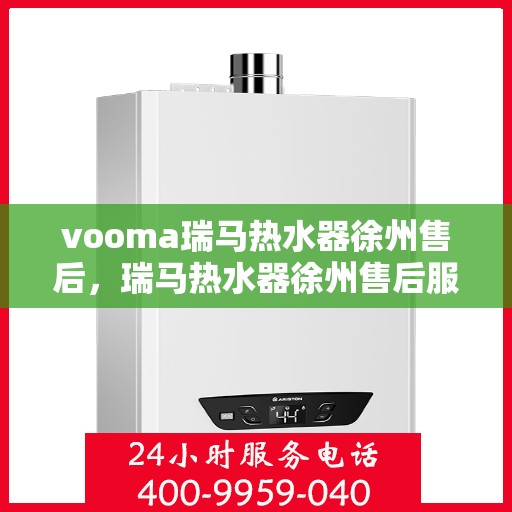 vooma瑞马热水器徐州售后，瑞马热水器徐州售后服务中心，专业、高效的维修与保养服务