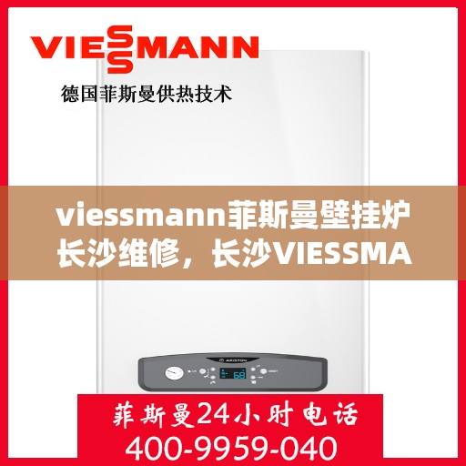 viessmann菲斯曼壁挂炉长沙维修，长沙VIESSMANN菲斯曼壁挂炉专业维修服务指南