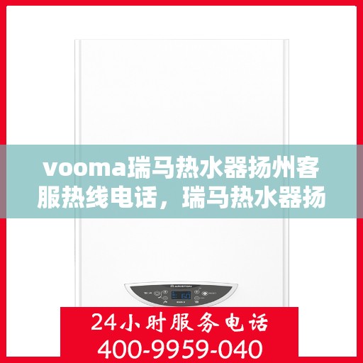 vooma瑞马热水器扬州客服热线电话，瑞马热水器扬州客服热线电话及售后服务指南