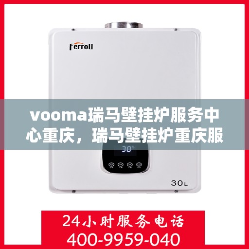 vooma瑞马壁挂炉服务中心重庆，瑞马壁挂炉重庆服务中心，专业维修与保养一站式解决方案