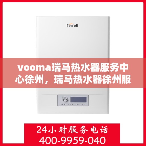 vooma瑞马热水器服务中心徐州，瑞马热水器徐州服务中心，专业维修，温暖您的生活