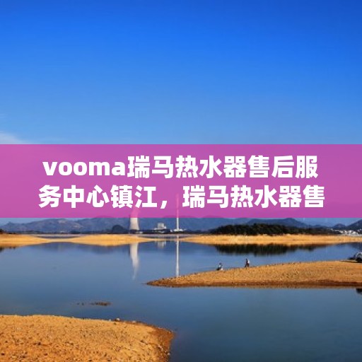 vooma瑞马热水器售后服务中心镇江，瑞马热水器售后服务中心镇江，专业维修与贴心服务
