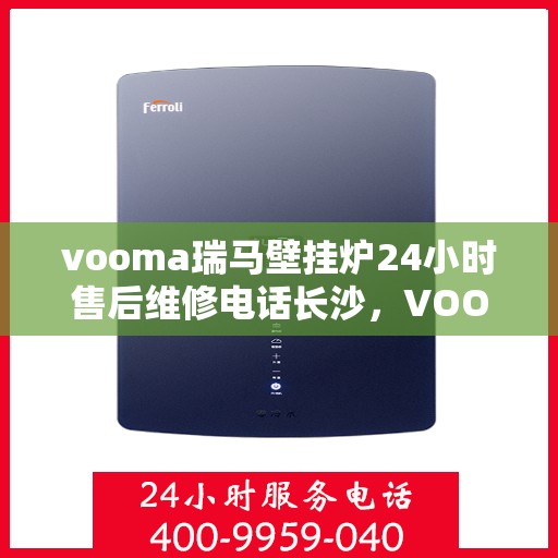 vooma瑞马壁挂炉24小时售后维修电话长沙，VOOMA瑞马壁挂炉长沙售后维修热线全天候服务，专业解决您的壁挂炉问题