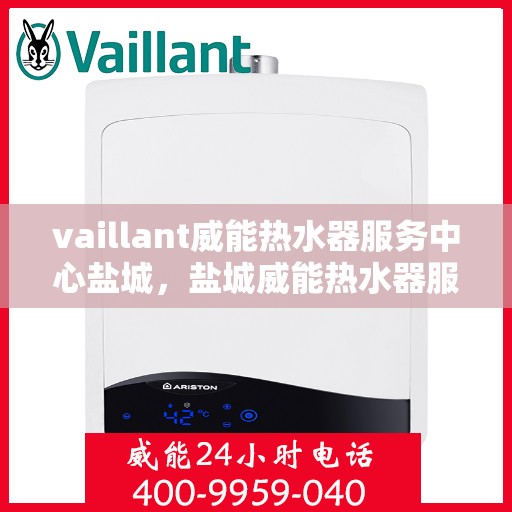 vaillant威能热水器服务中心盐城，盐城威能热水器服务中心，专业维修与保养，您的温暖生活我们守护