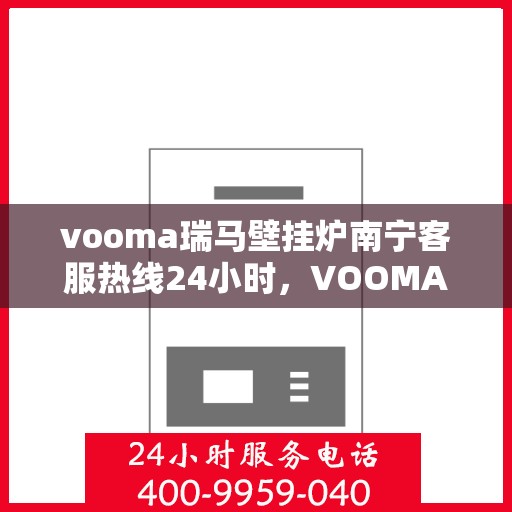 vooma瑞马壁挂炉南宁客服热线24小时，VOOMA瑞马壁挂炉南宁全天候客服热线支持