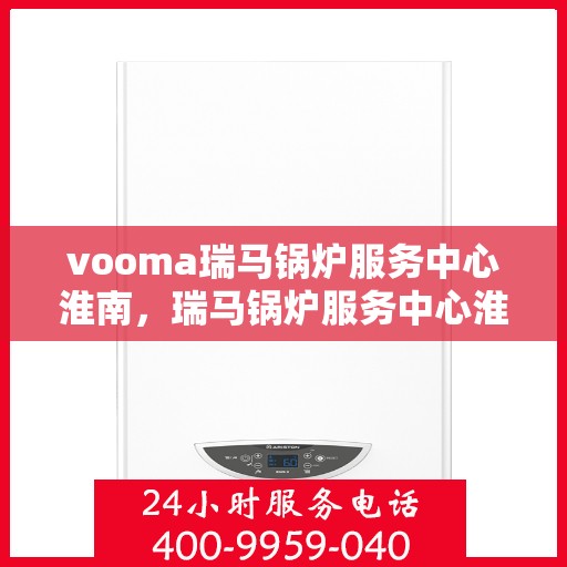 vooma瑞马锅炉服务中心淮南，瑞马锅炉服务中心淮南，专业维修与高效服务的行业标杆