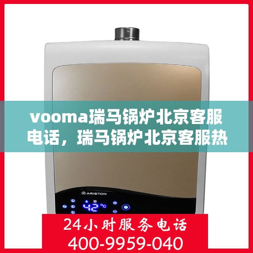 vooma瑞马锅炉北京客服电话，瑞马锅炉北京客服热线，专业解答，贴心服务