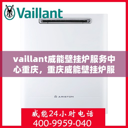 vaillant威能壁挂炉服务中心重庆，重庆威能壁挂炉服务中心，专业维修与保养，温暖您的居家生活