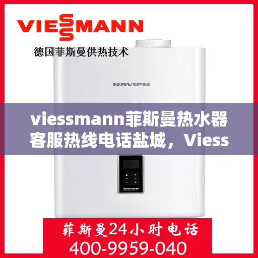 viessmann菲斯曼热水器客服热线电话盐城，Viessmann菲斯曼热水器盐城客服热线电话及维修服务指南