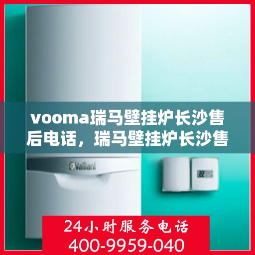 vooma瑞马壁挂炉长沙售后电话，瑞马壁挂炉长沙售后热线及维修服务支持