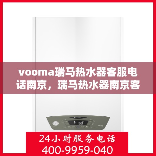 vooma瑞马热水器客服电话南京，瑞马热水器南京客服热线全攻略，解决您的热水器问题