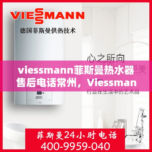 viessmann菲斯曼热水器售后电话常州，Viessmann菲斯曼热水器常州售后电话及维修服务全攻略