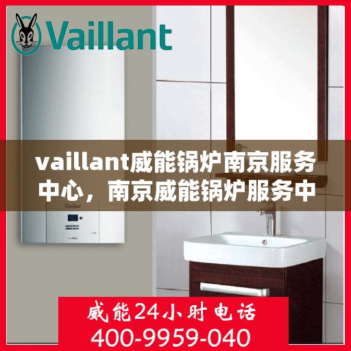 vaillant威能锅炉南京服务中心，南京威能锅炉服务中心，专业维护与高效维修