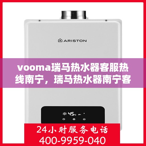vooma瑞马热水器客服热线南宁，瑞马热水器南宁客服热线详解，解决您的疑问与需求
