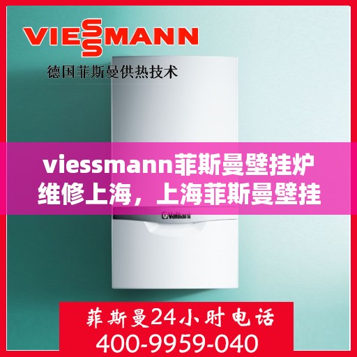 viessmann菲斯曼壁挂炉维修上海，上海菲斯曼壁挂炉维修专家解析，高效解决故障，保障温暖家居