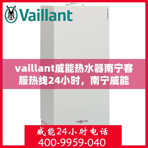 vaillant威能热水器南宁客服热线24小时，南宁威能热水器客服热线全天候服务，热线电话随时为您解答