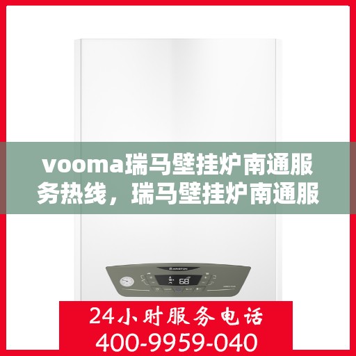 vooma瑞马壁挂炉南通服务热线，瑞马壁挂炉南通服务热线，专业团队为您提供全方位的壁挂炉服务与支持