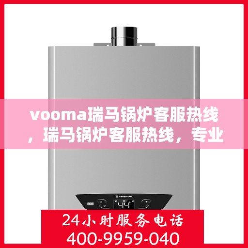 vooma瑞马锅炉客服热线，瑞马锅炉客服热线，专业解答，贴心服务