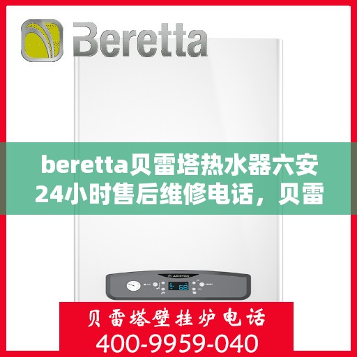 beretta贝雷塔热水器六安24小时售后维修电话，贝雷塔热水器六安售后维修热线全天候服务，专业解决您的热水器问题！