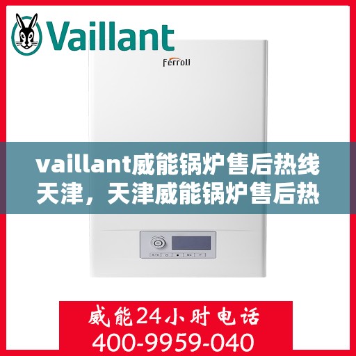 vaillant威能锅炉售后热线天津，天津威能锅炉售后热线及专业维修服务解析