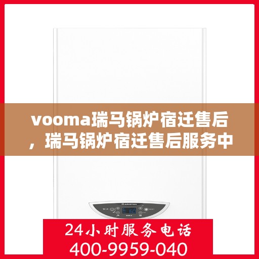 vooma瑞马锅炉宿迁售后，瑞马锅炉宿迁售后服务中心，专业维修，贴心服务