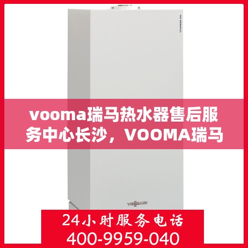 vooma瑞马热水器售后服务中心长沙，VOOMA瑞马热水器长沙售后服务中心，专业维修，贴心服务