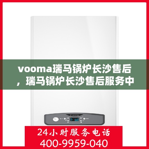 vooma瑞马锅炉长沙售后，瑞马锅炉长沙售后服务中心，专业维修与贴心服务