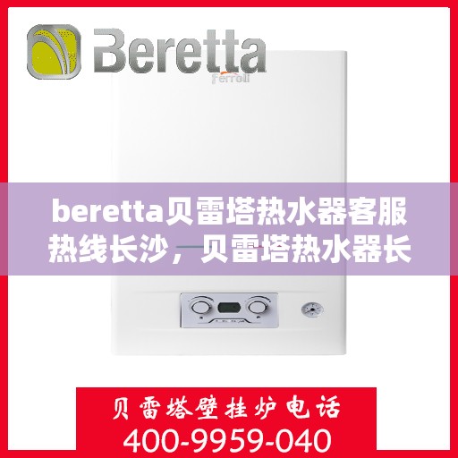 beretta贝雷塔热水器客服热线长沙，贝雷塔热水器长沙客服热线解析与使用方法指南