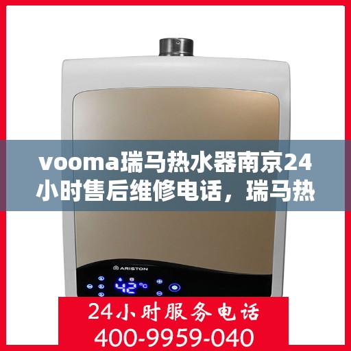 vooma瑞马热水器南京24小时售后维修电话，瑞马热水器南京售后维修热线全天候服务，专业解决您的热水器问题