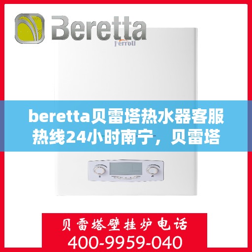 beretta贝雷塔热水器客服热线24小时南宁，贝雷塔热水器南宁客服热线24小时在线服务
