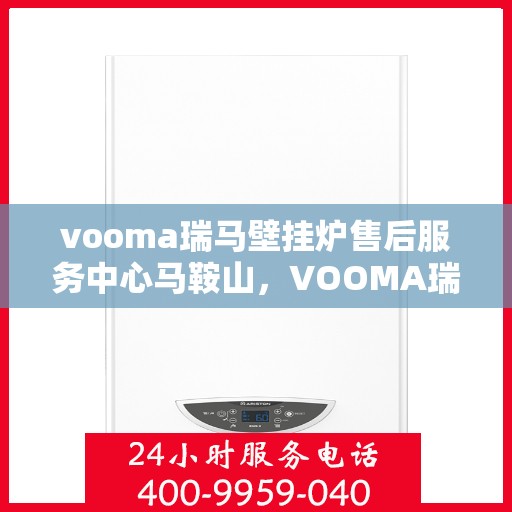 vooma瑞马壁挂炉售后服务中心马鞍山，VOOMA瑞马壁挂炉马鞍山售后服务中心，专业维修，贴心服务
