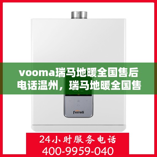 vooma瑞马地暖全国售后电话温州，瑞马地暖全国售后热线在温州，专业维修与贴心服务一站式解决您的地暖问题