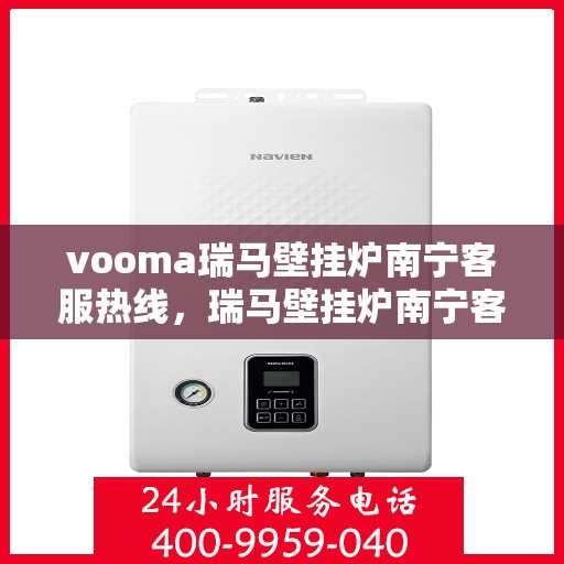 vooma瑞马壁挂炉南宁客服热线，瑞马壁挂炉南宁客服热线，专业支持与贴心服务