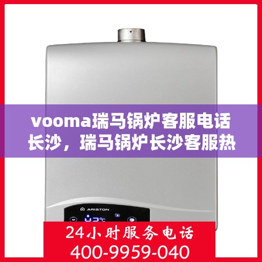 vooma瑞马锅炉客服电话长沙，瑞马锅炉长沙客服热线，专业解答您的锅炉问题