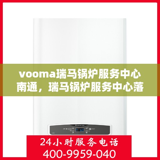 vooma瑞马锅炉服务中心南通，瑞马锅炉服务中心落户南通，专业服务助力高效运行