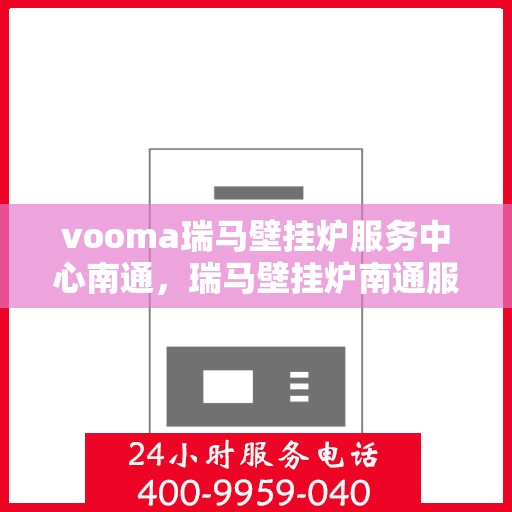 vooma瑞马壁挂炉服务中心南通，瑞马壁挂炉南通服务中心，专业维修与保养一站式解决方案