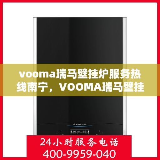 vooma瑞马壁挂炉服务热线南宁，VOOMA瑞马壁挂炉南宁服务热线，专业维修安装一站式解决方案