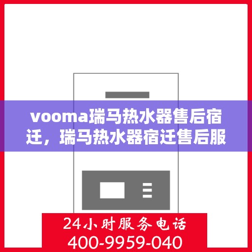 vooma瑞马热水器售后宿迁，瑞马热水器宿迁售后服务中心，专业维修与保养服务